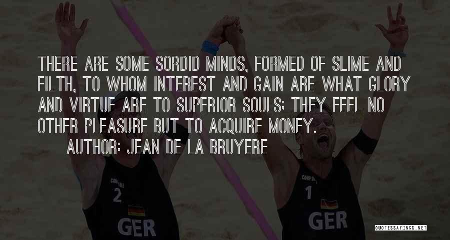 Jean De La Bruyere Quotes: There Are Some Sordid Minds, Formed Of Slime And Filth, To Whom Interest And Gain Are What Glory And Virtue