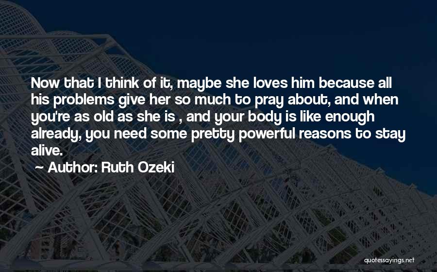 Ruth Ozeki Quotes: Now That I Think Of It, Maybe She Loves Him Because All His Problems Give Her So Much To Pray