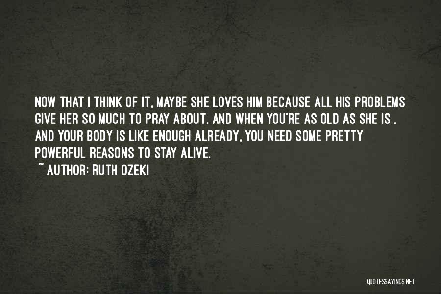 Ruth Ozeki Quotes: Now That I Think Of It, Maybe She Loves Him Because All His Problems Give Her So Much To Pray