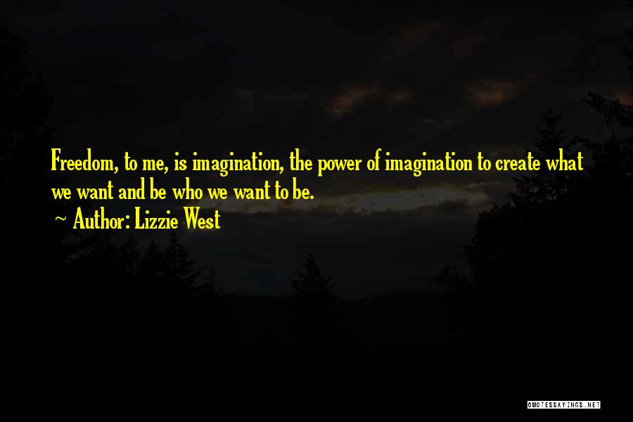 Lizzie West Quotes: Freedom, To Me, Is Imagination, The Power Of Imagination To Create What We Want And Be Who We Want To