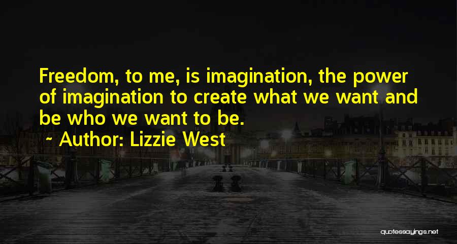 Lizzie West Quotes: Freedom, To Me, Is Imagination, The Power Of Imagination To Create What We Want And Be Who We Want To