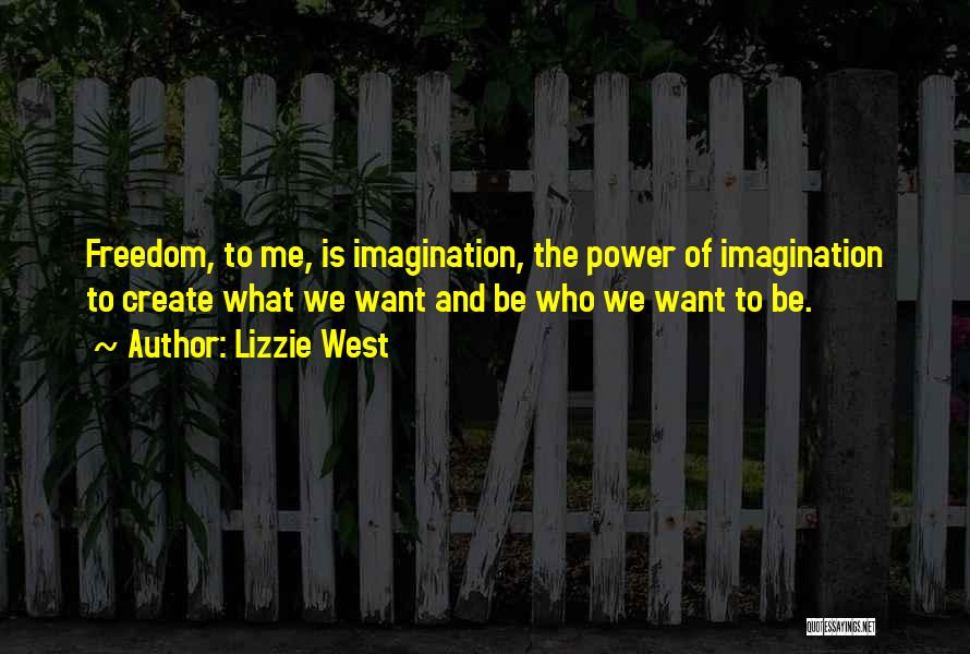 Lizzie West Quotes: Freedom, To Me, Is Imagination, The Power Of Imagination To Create What We Want And Be Who We Want To