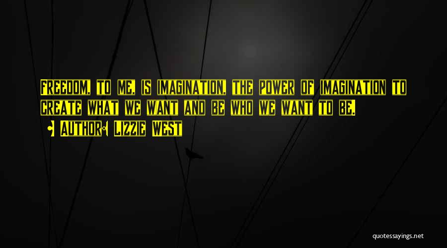 Lizzie West Quotes: Freedom, To Me, Is Imagination, The Power Of Imagination To Create What We Want And Be Who We Want To
