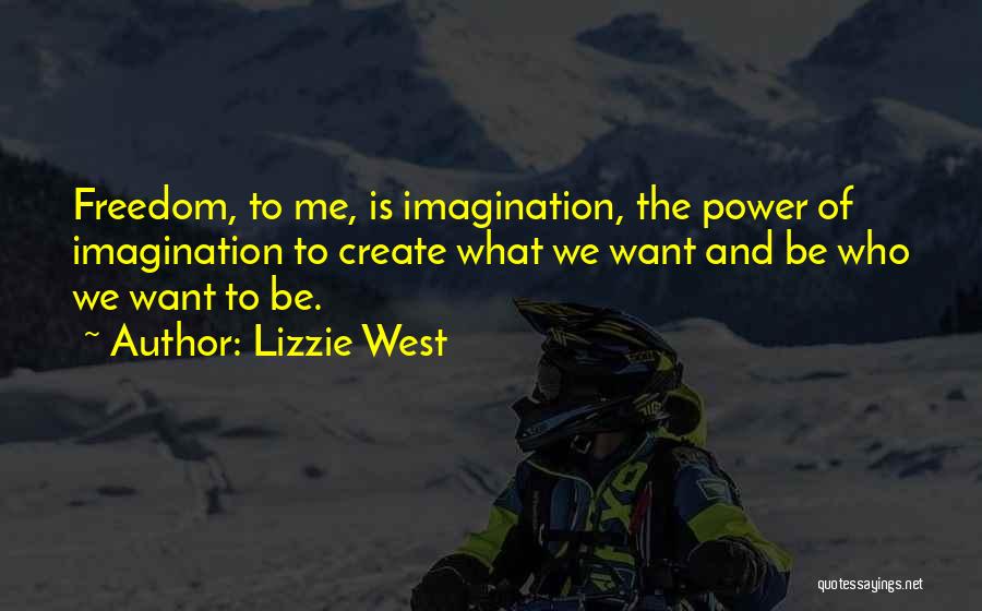 Lizzie West Quotes: Freedom, To Me, Is Imagination, The Power Of Imagination To Create What We Want And Be Who We Want To