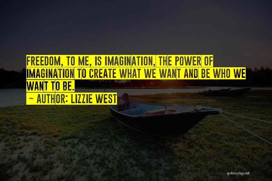 Lizzie West Quotes: Freedom, To Me, Is Imagination, The Power Of Imagination To Create What We Want And Be Who We Want To