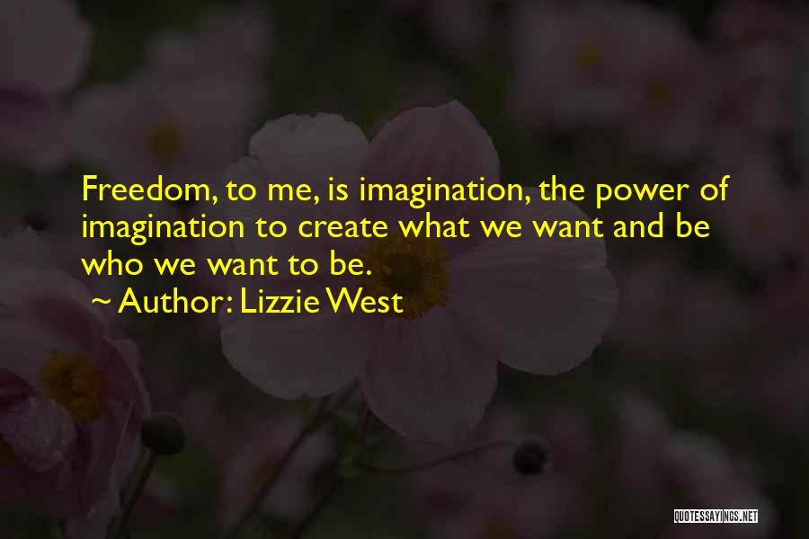 Lizzie West Quotes: Freedom, To Me, Is Imagination, The Power Of Imagination To Create What We Want And Be Who We Want To