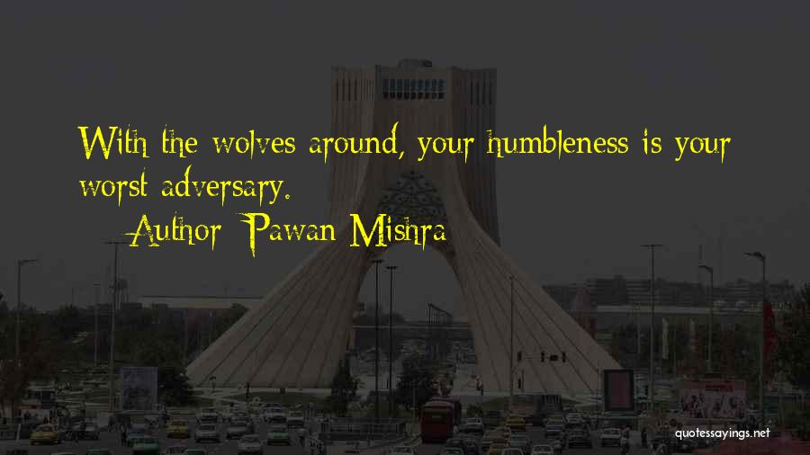 Pawan Mishra Quotes: With The Wolves Around, Your Humbleness Is Your Worst Adversary.