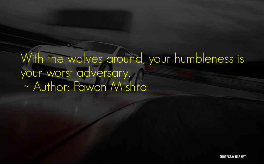 Pawan Mishra Quotes: With The Wolves Around, Your Humbleness Is Your Worst Adversary.