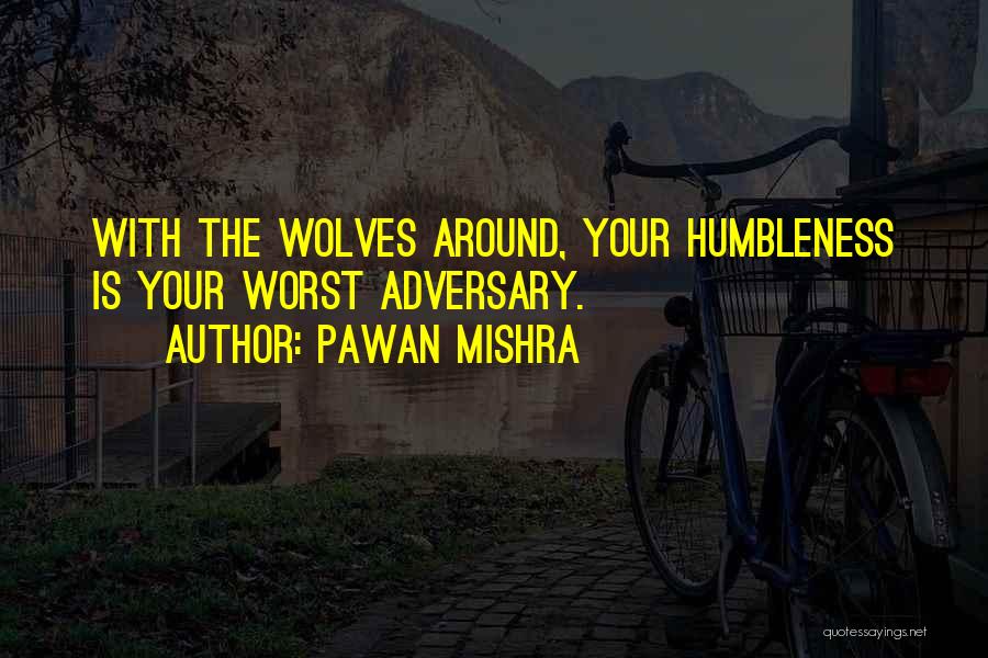 Pawan Mishra Quotes: With The Wolves Around, Your Humbleness Is Your Worst Adversary.