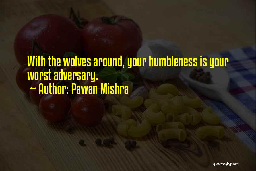 Pawan Mishra Quotes: With The Wolves Around, Your Humbleness Is Your Worst Adversary.