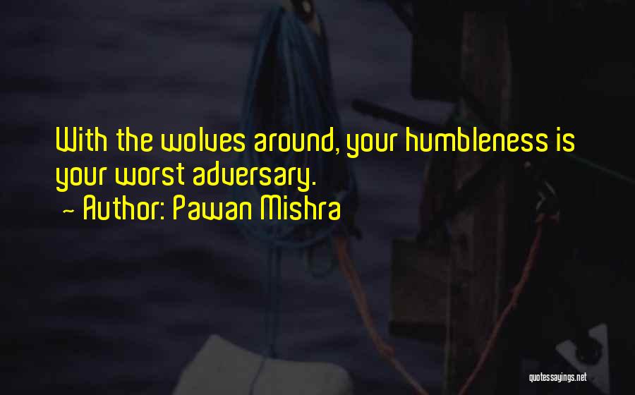 Pawan Mishra Quotes: With The Wolves Around, Your Humbleness Is Your Worst Adversary.