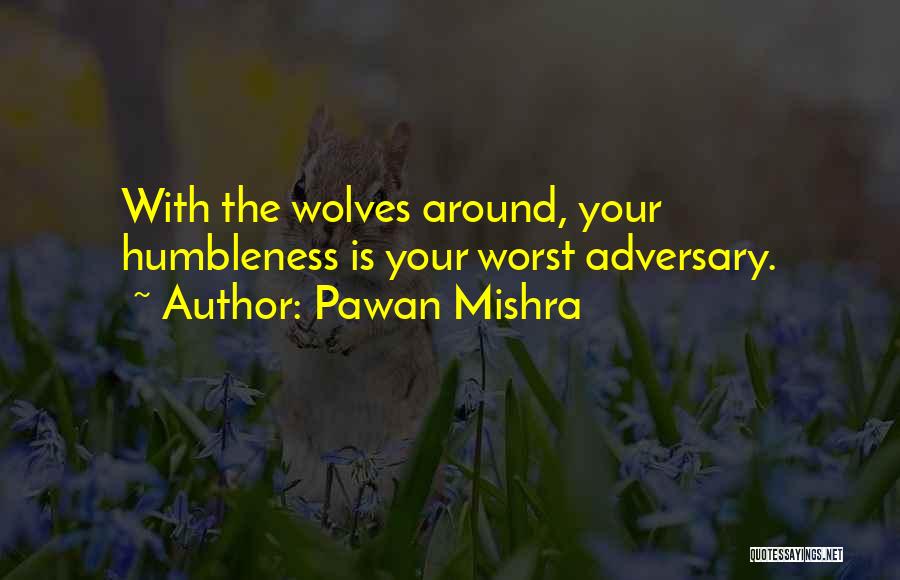 Pawan Mishra Quotes: With The Wolves Around, Your Humbleness Is Your Worst Adversary.