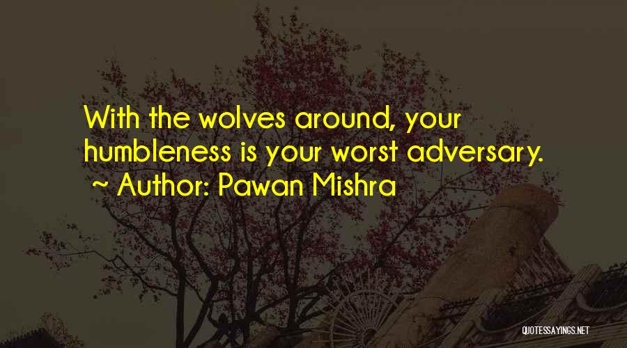 Pawan Mishra Quotes: With The Wolves Around, Your Humbleness Is Your Worst Adversary.