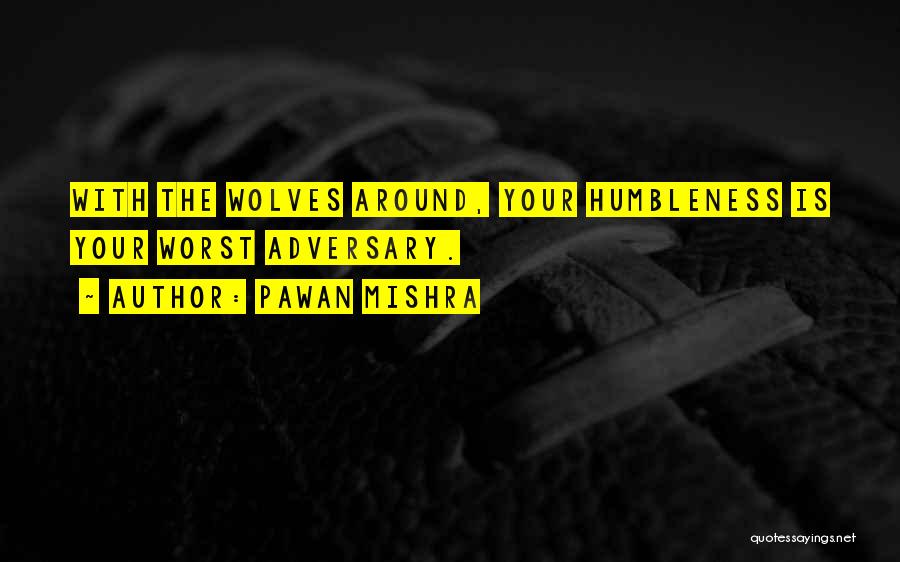 Pawan Mishra Quotes: With The Wolves Around, Your Humbleness Is Your Worst Adversary.