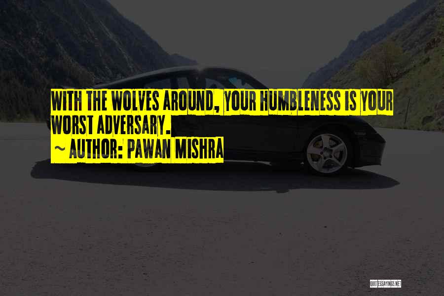 Pawan Mishra Quotes: With The Wolves Around, Your Humbleness Is Your Worst Adversary.