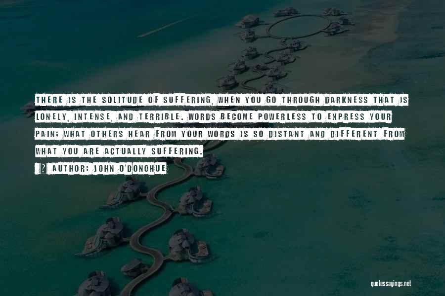 John O'Donohue Quotes: There Is The Solitude Of Suffering, When You Go Through Darkness That Is Lonely, Intense, And Terrible. Words Become Powerless