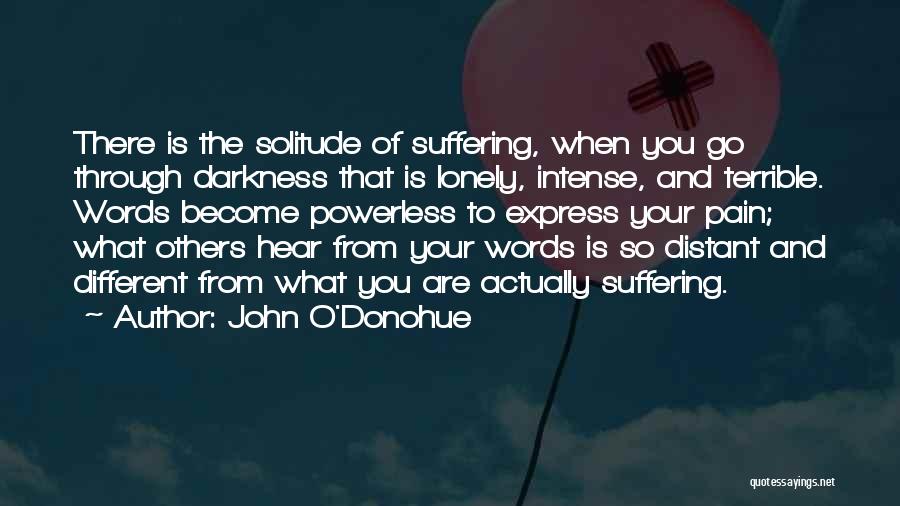 John O'Donohue Quotes: There Is The Solitude Of Suffering, When You Go Through Darkness That Is Lonely, Intense, And Terrible. Words Become Powerless