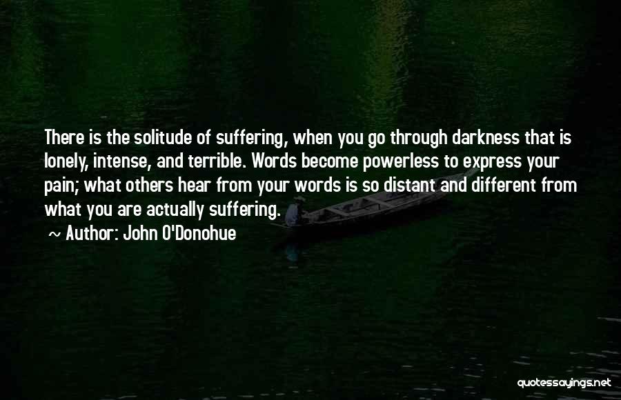 John O'Donohue Quotes: There Is The Solitude Of Suffering, When You Go Through Darkness That Is Lonely, Intense, And Terrible. Words Become Powerless