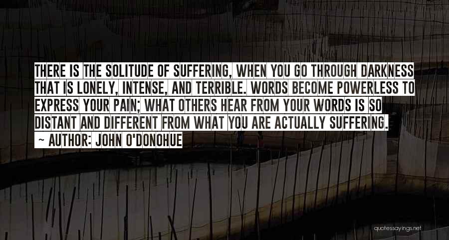 John O'Donohue Quotes: There Is The Solitude Of Suffering, When You Go Through Darkness That Is Lonely, Intense, And Terrible. Words Become Powerless