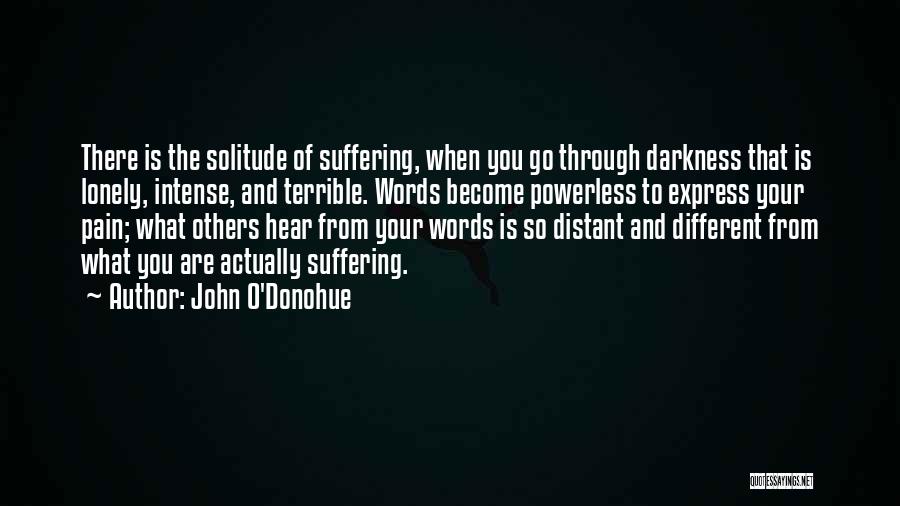 John O'Donohue Quotes: There Is The Solitude Of Suffering, When You Go Through Darkness That Is Lonely, Intense, And Terrible. Words Become Powerless