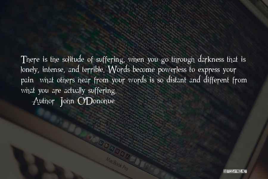 John O'Donohue Quotes: There Is The Solitude Of Suffering, When You Go Through Darkness That Is Lonely, Intense, And Terrible. Words Become Powerless