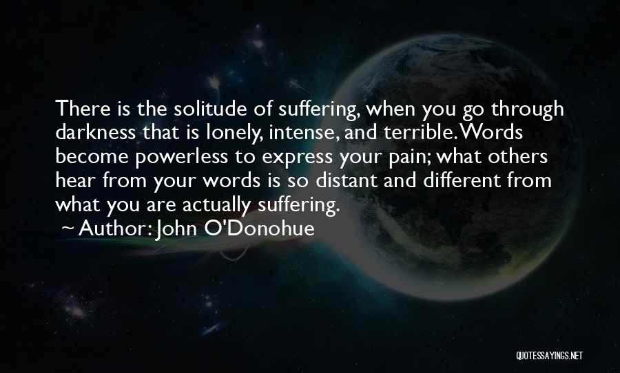 John O'Donohue Quotes: There Is The Solitude Of Suffering, When You Go Through Darkness That Is Lonely, Intense, And Terrible. Words Become Powerless