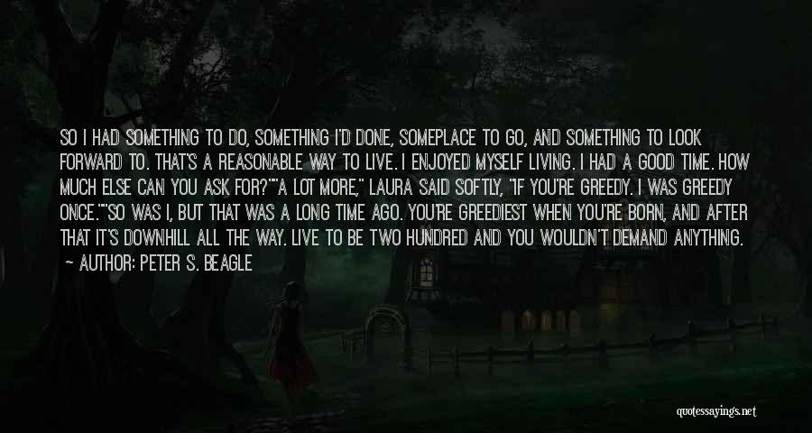 Peter S. Beagle Quotes: So I Had Something To Do, Something I'd Done, Someplace To Go, And Something To Look Forward To. That's A