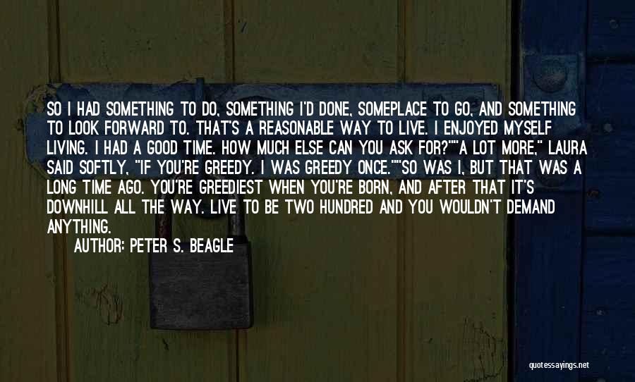 Peter S. Beagle Quotes: So I Had Something To Do, Something I'd Done, Someplace To Go, And Something To Look Forward To. That's A