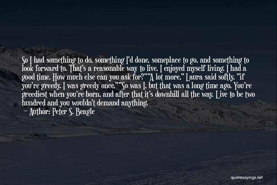 Peter S. Beagle Quotes: So I Had Something To Do, Something I'd Done, Someplace To Go, And Something To Look Forward To. That's A