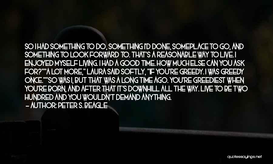 Peter S. Beagle Quotes: So I Had Something To Do, Something I'd Done, Someplace To Go, And Something To Look Forward To. That's A