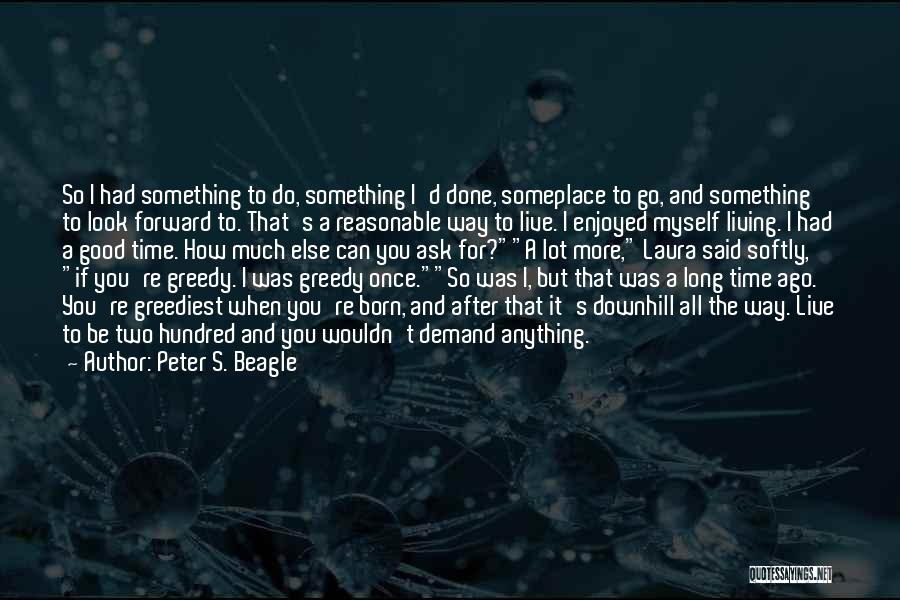 Peter S. Beagle Quotes: So I Had Something To Do, Something I'd Done, Someplace To Go, And Something To Look Forward To. That's A