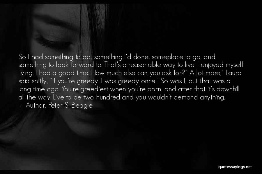 Peter S. Beagle Quotes: So I Had Something To Do, Something I'd Done, Someplace To Go, And Something To Look Forward To. That's A