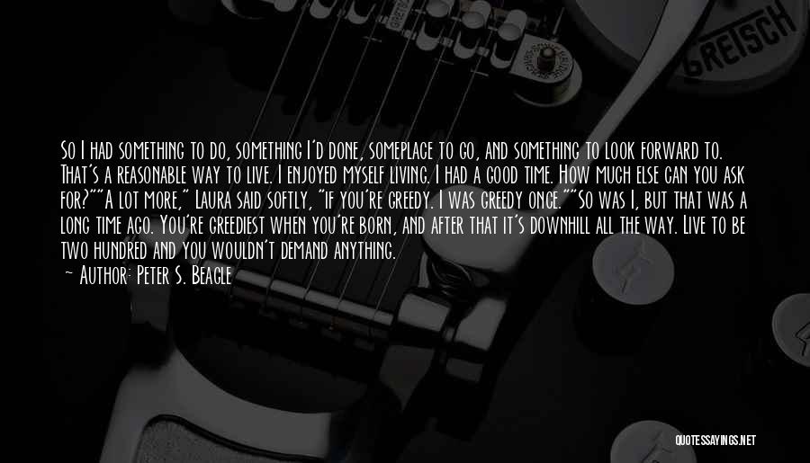 Peter S. Beagle Quotes: So I Had Something To Do, Something I'd Done, Someplace To Go, And Something To Look Forward To. That's A