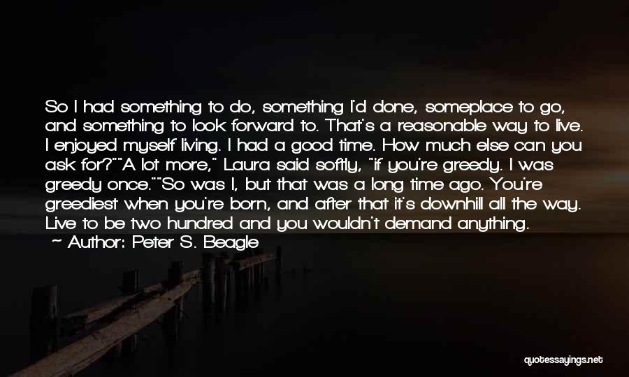 Peter S. Beagle Quotes: So I Had Something To Do, Something I'd Done, Someplace To Go, And Something To Look Forward To. That's A