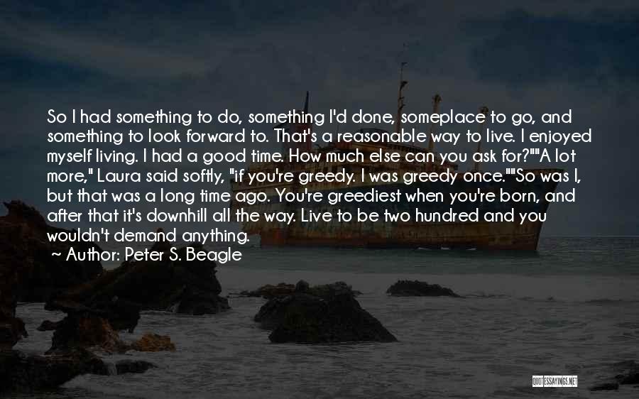 Peter S. Beagle Quotes: So I Had Something To Do, Something I'd Done, Someplace To Go, And Something To Look Forward To. That's A