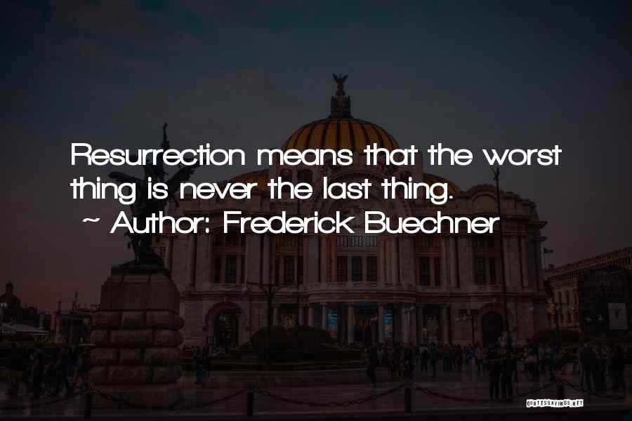 Frederick Buechner Quotes: Resurrection Means That The Worst Thing Is Never The Last Thing.
