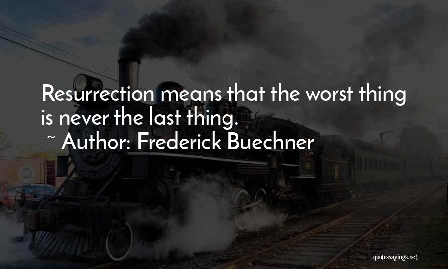 Frederick Buechner Quotes: Resurrection Means That The Worst Thing Is Never The Last Thing.