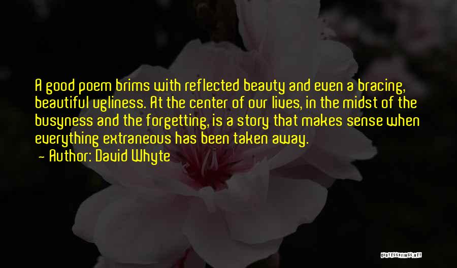 David Whyte Quotes: A Good Poem Brims With Reflected Beauty And Even A Bracing, Beautiful Ugliness. At The Center Of Our Lives, In