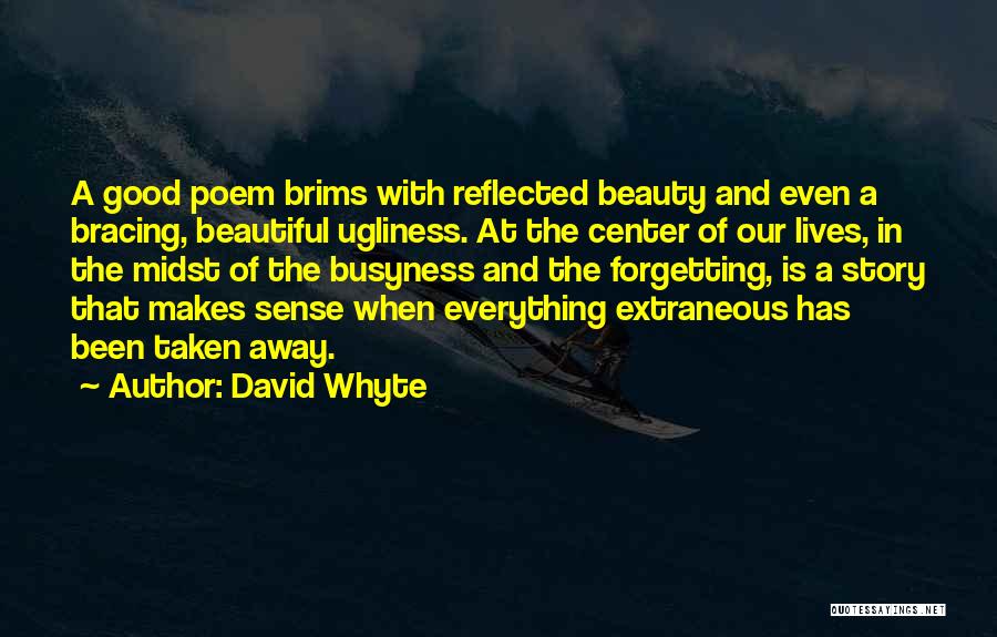David Whyte Quotes: A Good Poem Brims With Reflected Beauty And Even A Bracing, Beautiful Ugliness. At The Center Of Our Lives, In