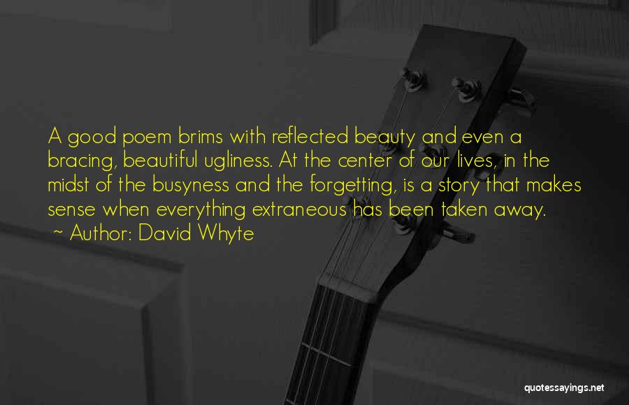 David Whyte Quotes: A Good Poem Brims With Reflected Beauty And Even A Bracing, Beautiful Ugliness. At The Center Of Our Lives, In