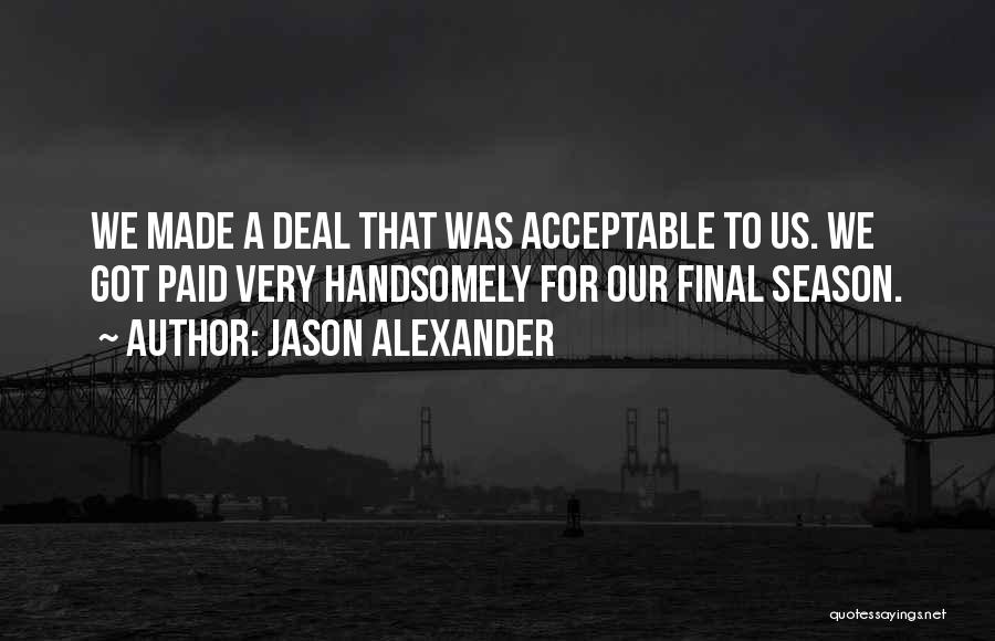 Jason Alexander Quotes: We Made A Deal That Was Acceptable To Us. We Got Paid Very Handsomely For Our Final Season.