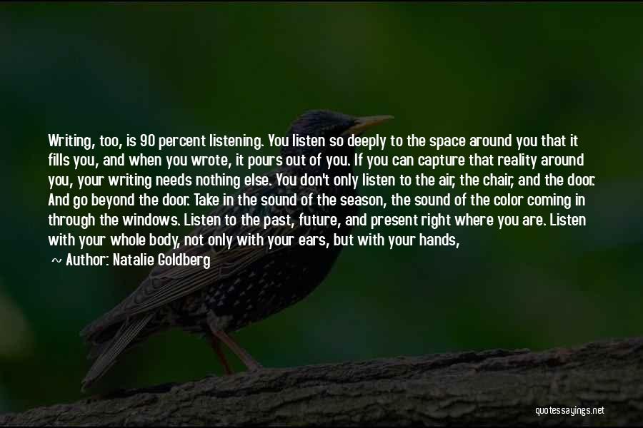 Natalie Goldberg Quotes: Writing, Too, Is 90 Percent Listening. You Listen So Deeply To The Space Around You That It Fills You, And