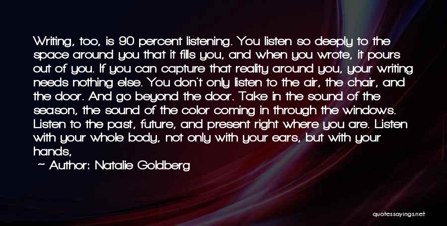 Natalie Goldberg Quotes: Writing, Too, Is 90 Percent Listening. You Listen So Deeply To The Space Around You That It Fills You, And