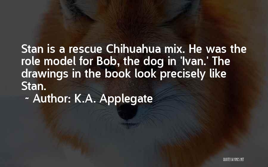 K.A. Applegate Quotes: Stan Is A Rescue Chihuahua Mix. He Was The Role Model For Bob, The Dog In 'ivan.' The Drawings In