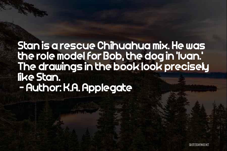 K.A. Applegate Quotes: Stan Is A Rescue Chihuahua Mix. He Was The Role Model For Bob, The Dog In 'ivan.' The Drawings In