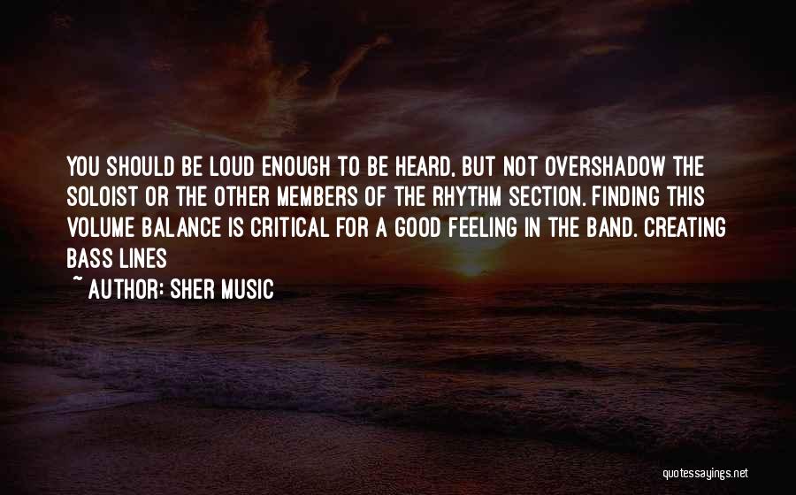 Sher Music Quotes: You Should Be Loud Enough To Be Heard, But Not Overshadow The Soloist Or The Other Members Of The Rhythm