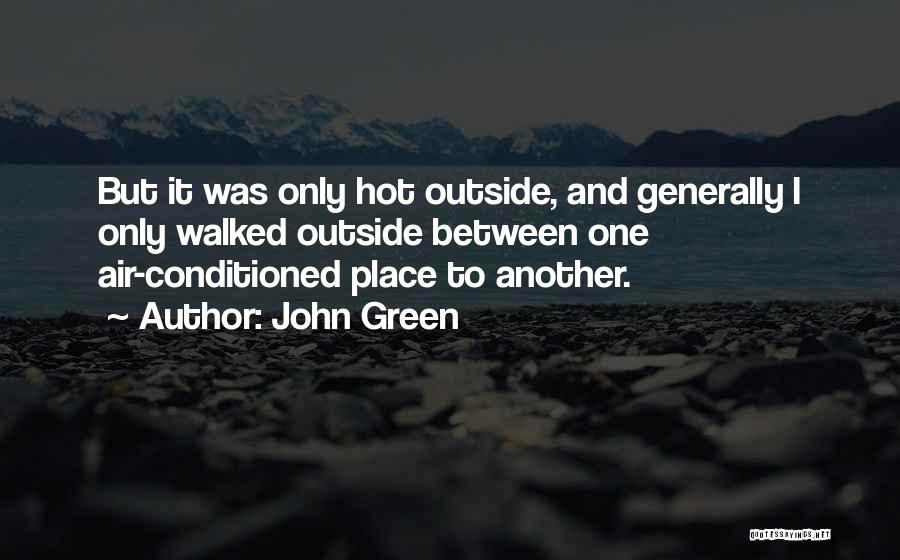 John Green Quotes: But It Was Only Hot Outside, And Generally I Only Walked Outside Between One Air-conditioned Place To Another.