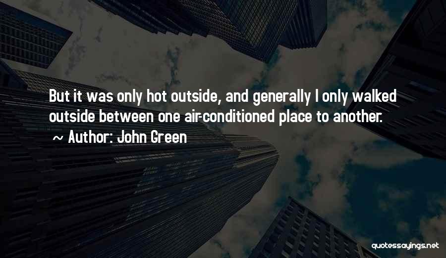 John Green Quotes: But It Was Only Hot Outside, And Generally I Only Walked Outside Between One Air-conditioned Place To Another.