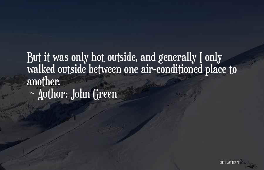 John Green Quotes: But It Was Only Hot Outside, And Generally I Only Walked Outside Between One Air-conditioned Place To Another.