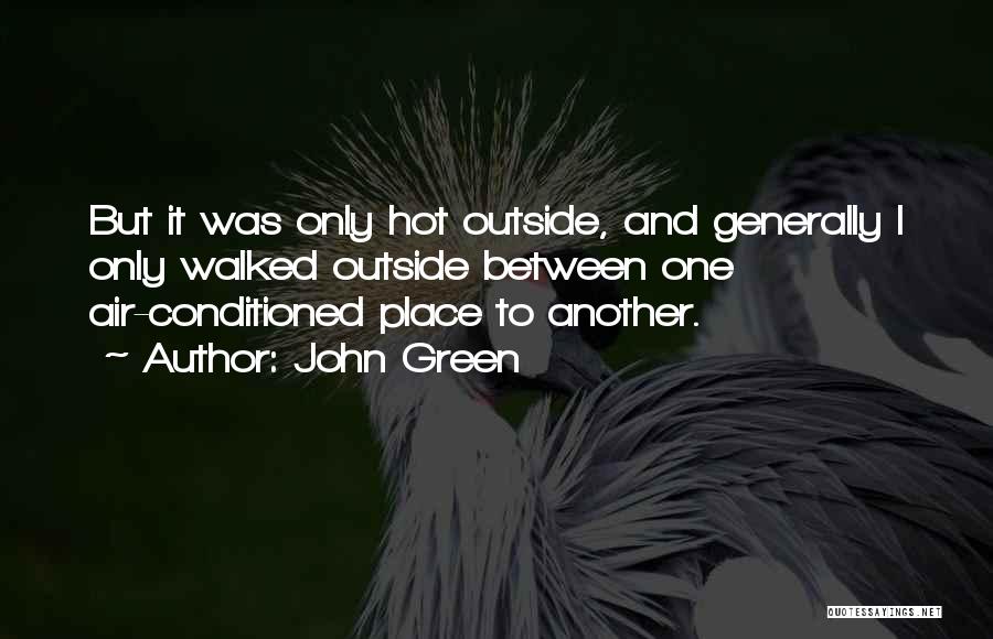 John Green Quotes: But It Was Only Hot Outside, And Generally I Only Walked Outside Between One Air-conditioned Place To Another.